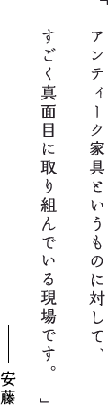 アンティーク家具というものに対して、すごく真面目に取り組んでいる現場です。安藤