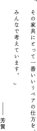 その家具にとって一番いいリペアの仕方を、みんなで考えています。