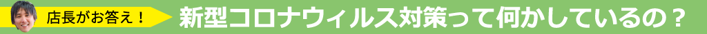 店長がお答え！　新型コロナウィルス対策って何かしているの？