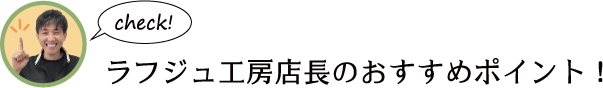 ラフジュ工房店長のおすすめポイント!